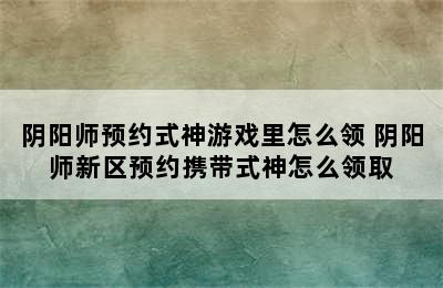 阴阳师预约式神游戏里怎么领 阴阳师新区预约携带式神怎么领取